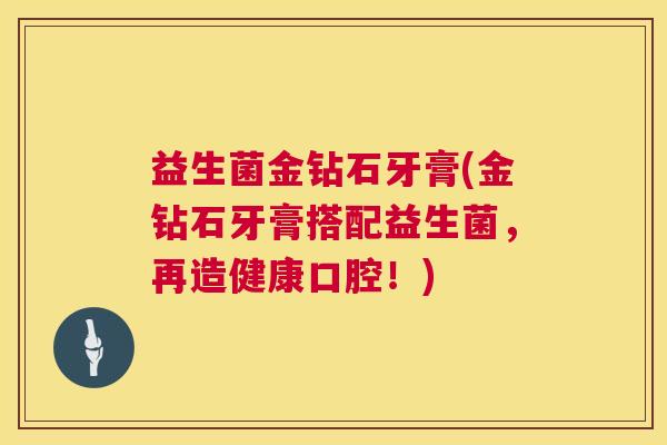 益生菌金钻石牙膏(金钻石牙膏搭配益生菌，再造健康口腔！)