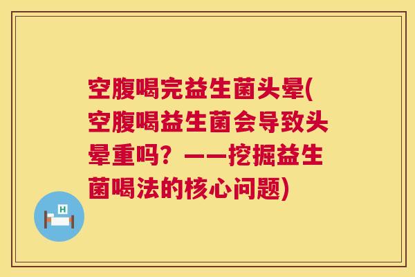 空腹喝完益生菌头晕(空腹喝益生菌会导致头晕重吗？——挖掘益生菌喝法的核心问题)