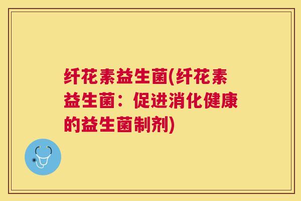 纤花素益生菌(纤花素益生菌：促进消化健康的益生菌制剂)