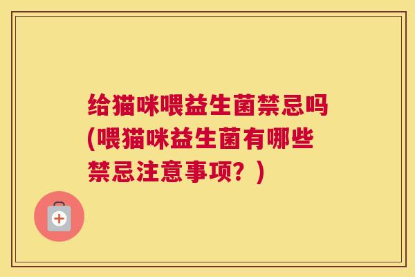 给猫咪喂益生菌禁忌吗(喂猫咪益生菌有哪些禁忌注意事项？)