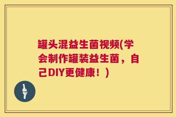 罐头混益生菌视频(学会制作罐装益生菌，自己DIY更健康！)