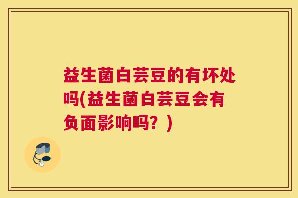 益生菌白芸豆的有坏处吗(益生菌白芸豆会有负面影响吗？)