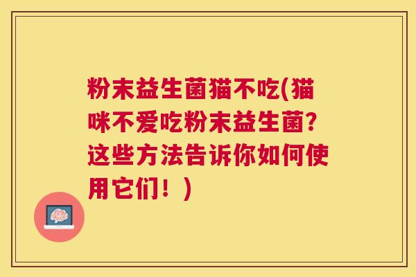 粉末益生菌猫不吃(猫咪不爱吃粉末益生菌？这些方法告诉你如何使用它们！)