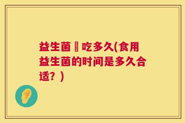 益生菌該吃多久(食用益生菌的时间是多久合适？)