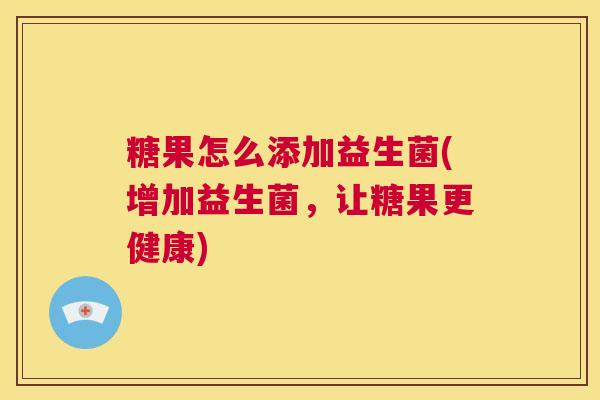 糖果怎么添加益生菌(增加益生菌，让糖果更健康)