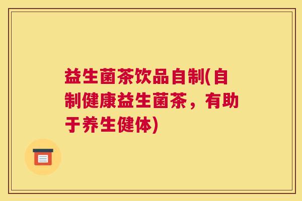 益生菌茶饮品自制(自制健康益生菌茶，有助于养生健体)
