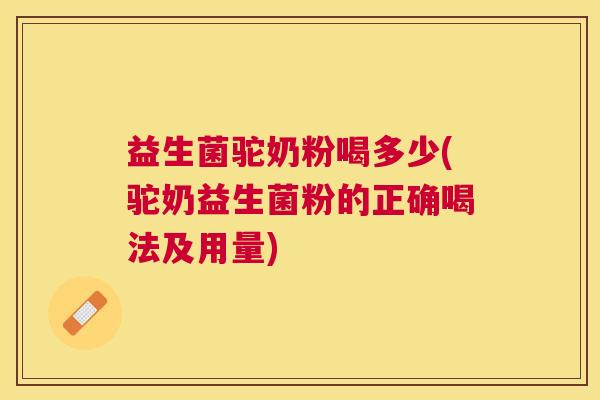 益生菌驼奶粉喝多少(驼奶益生菌粉的正确喝法及用量)