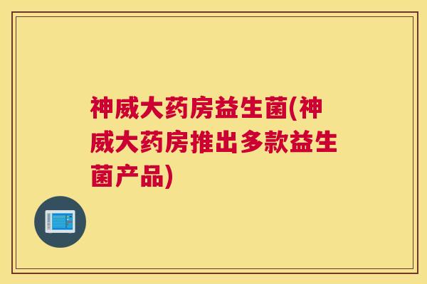 神威大药房益生菌(神威大药房推出多款益生菌产品)