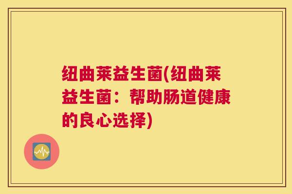 纽曲莱益生菌(纽曲莱益生菌：帮助肠道健康的良心选择)