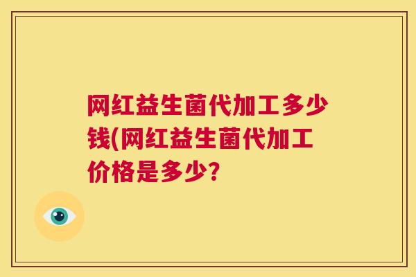 网红益生菌代加工多少钱(网红益生菌代加工价格是多少？
