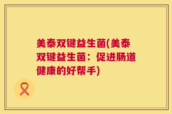 美泰双键益生菌(美泰双键益生菌：促进肠道健康的好帮手)