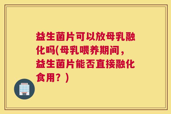 益生菌片可以放母乳融化吗(母乳喂养期间，益生菌片能否直接融化食用？)