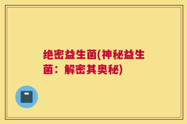 绝密益生菌(神秘益生菌：解密其奥秘)
