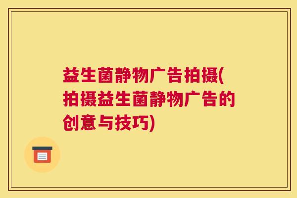 益生菌静物广告拍摄(拍摄益生菌静物广告的创意与技巧)