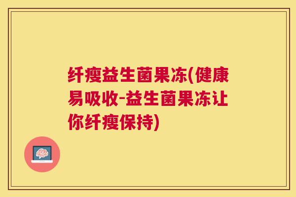 纤瘦益生菌果冻(健康易吸收-益生菌果冻让你纤瘦保持)