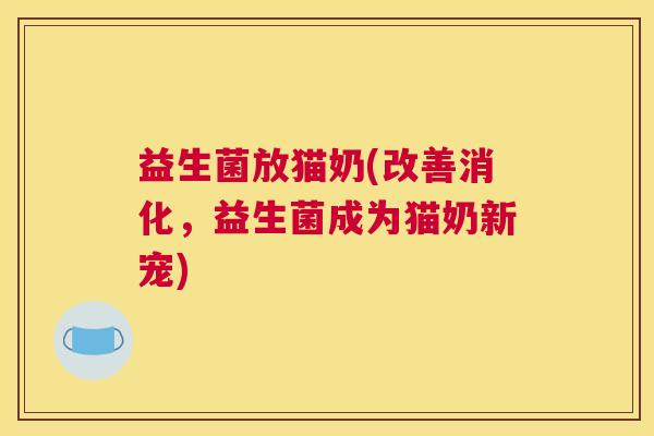益生菌放猫奶(改善消化，益生菌成为猫奶新宠)