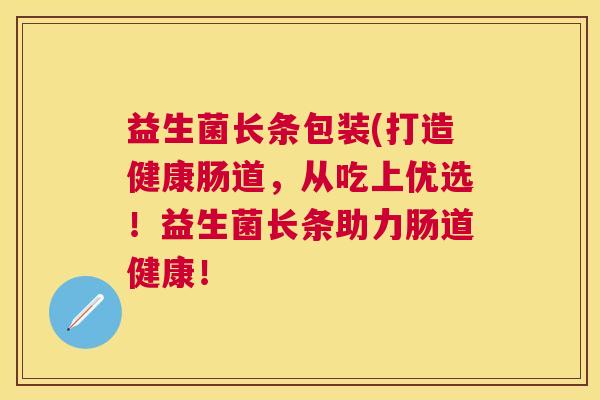 益生菌长条包装(打造健康肠道，从吃上优选！益生菌长条助力肠道健康！