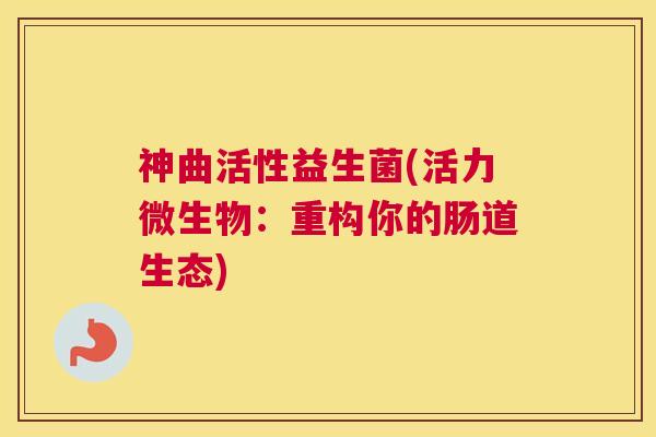 神曲活性益生菌(活力微生物：重构你的肠道生态)