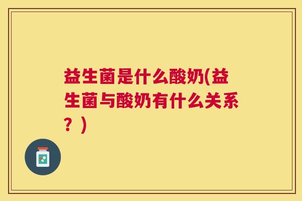 益生菌是什么酸奶(益生菌与酸奶有什么关系？)