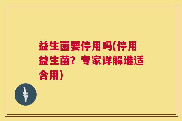 益生菌要停用吗(停用益生菌？专家详解谁适合用)