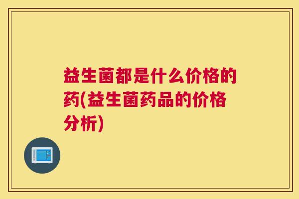 益生菌都是什么价格的药(益生菌药品的价格分析)