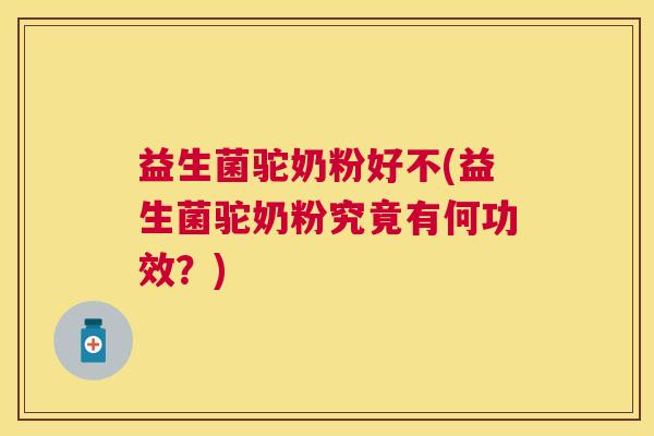 益生菌驼奶粉好不(益生菌驼奶粉究竟有何功效？)