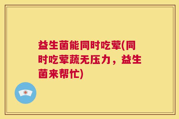 益生菌能同时吃荤(同时吃荤蔬无压力，益生菌来帮忙)