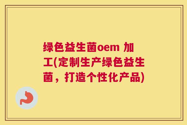 绿色益生菌oem 加工(定制生产绿色益生菌，打造个性化产品)