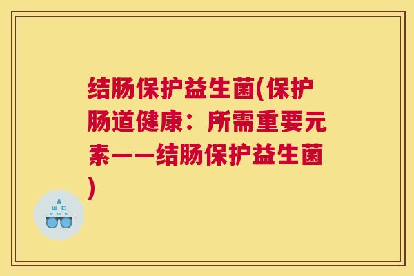 结肠保护益生菌(保护肠道健康：所需重要元素——结肠保护益生菌)