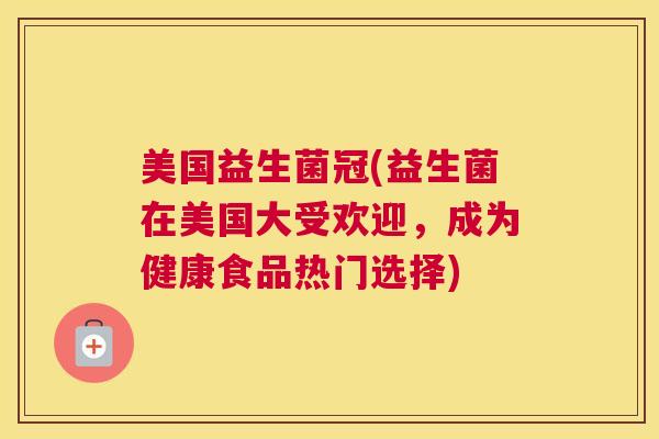 美国益生菌冠(益生菌在美国大受欢迎，成为健康食品热门选择)