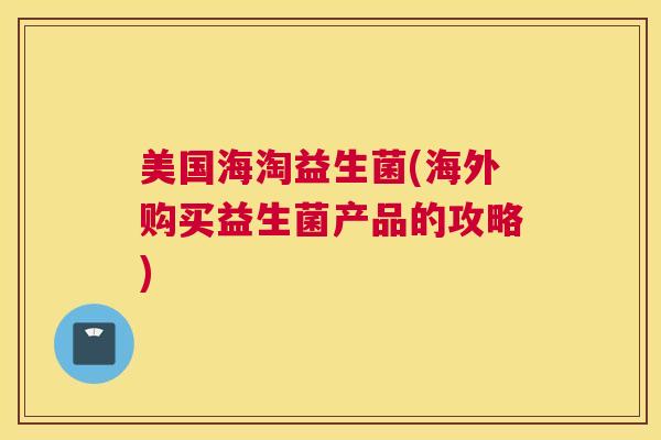 美国海淘益生菌(海外购买益生菌产品的攻略)
