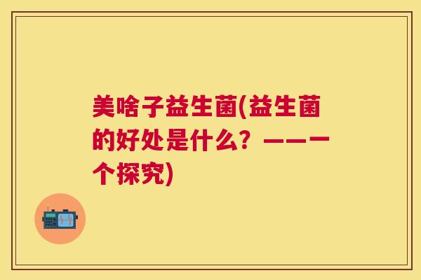 美啥子益生菌(益生菌的好处是什么？——一个探究)