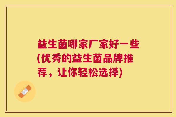 益生菌哪家厂家好一些(优秀的益生菌品牌推荐，让你轻松选择)