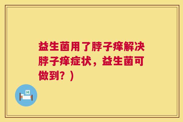 益生菌用了脖子痒解决脖子痒症状，益生菌可做到？)