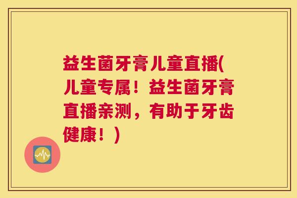 益生菌牙膏儿童直播(儿童专属！益生菌牙膏直播亲测，有助于牙齿健康！)