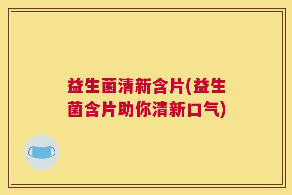 益生菌清新含片(益生菌含片助你清新口气)