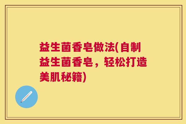 益生菌香皂做法(自制益生菌香皂，轻松打造美肌秘籍)