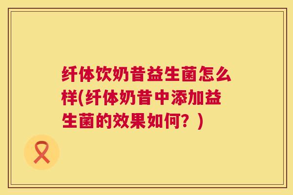 纤体饮奶昔益生菌怎么样(纤体奶昔中添加益生菌的效果如何？)