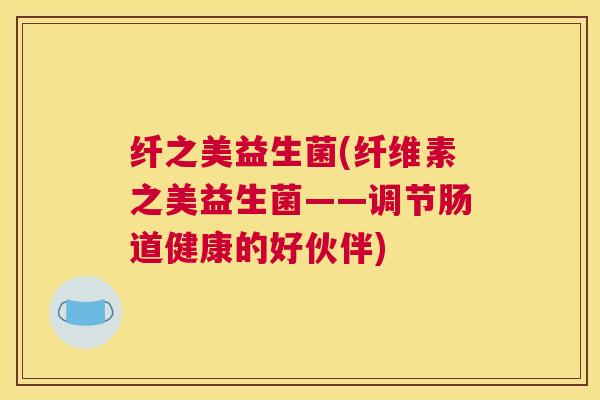 纤之美益生菌(纤维素之美益生菌——调节肠道健康的好伙伴)