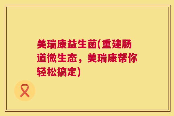 美瑞康益生菌(重建肠道微生态，美瑞康帮你轻松搞定)