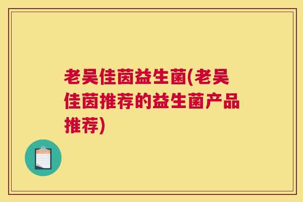 老吴佳茵益生菌(老吴佳茵推荐的益生菌产品推荐)