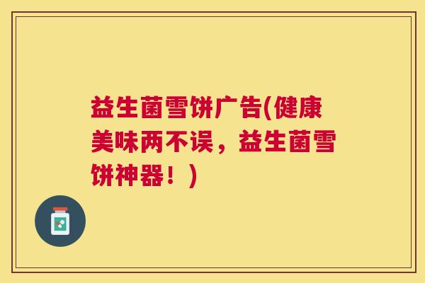 益生菌雪饼广告(健康美味两不误，益生菌雪饼神器！)