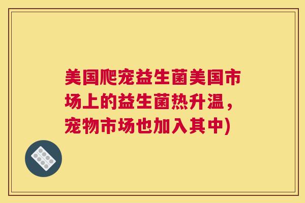 美国爬宠益生菌美国市场上的益生菌热升温，宠物市场也加入其中)