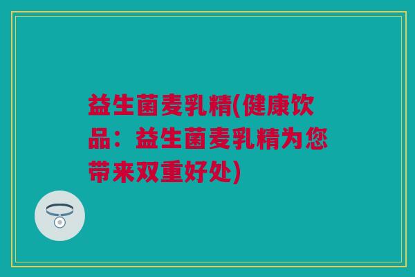 益生菌麦乳精(健康饮品：益生菌麦乳精为您带来双重好处)