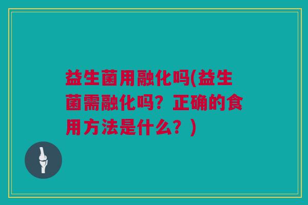 益生菌用融化吗(益生菌需融化吗？正确的食用方法是什么？)