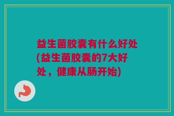 益生菌胶囊有什么好处(益生菌胶囊的7大好处，健康从肠开始)