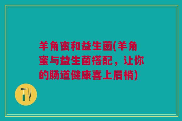 羊角蜜和益生菌(羊角蜜与益生菌搭配，让你的肠道健康喜上眉梢)