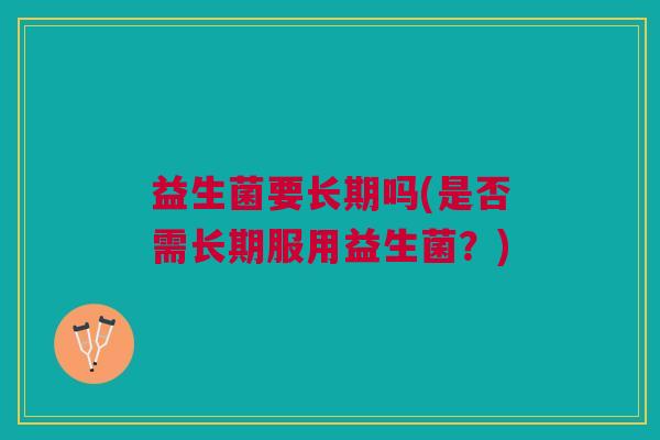 益生菌要长期吗(是否需长期服用益生菌？)