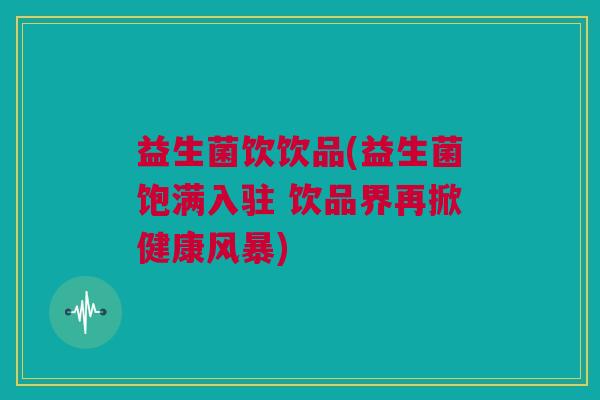 益生菌饮饮品(益生菌饱满入驻 饮品界再掀健康风暴)