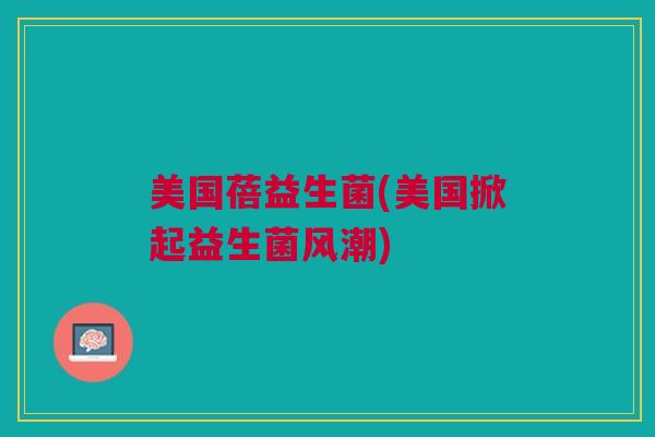 美国蓓益生菌(美国掀起益生菌风潮)